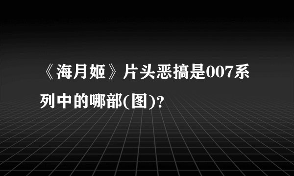 《海月姬》片头恶搞是007系列中的哪部(图)？