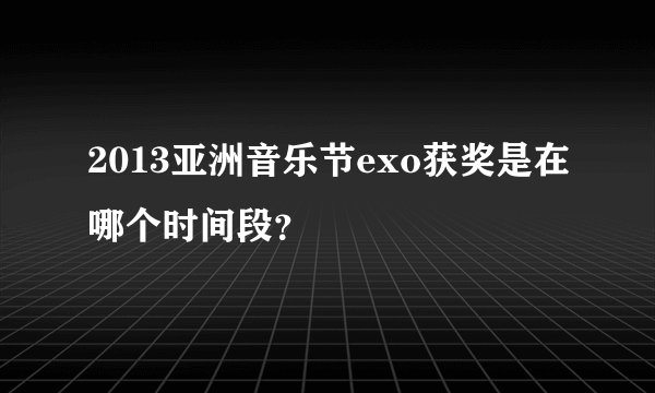 2013亚洲音乐节exo获奖是在哪个时间段？