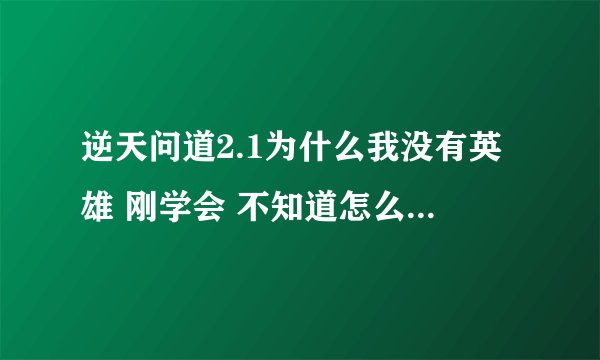 逆天问道2.1为什么我没有英雄 刚学会 不知道怎么领英雄 知道的告诉下 详细一点