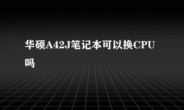 华硕A42J笔记本可以换CPU吗
