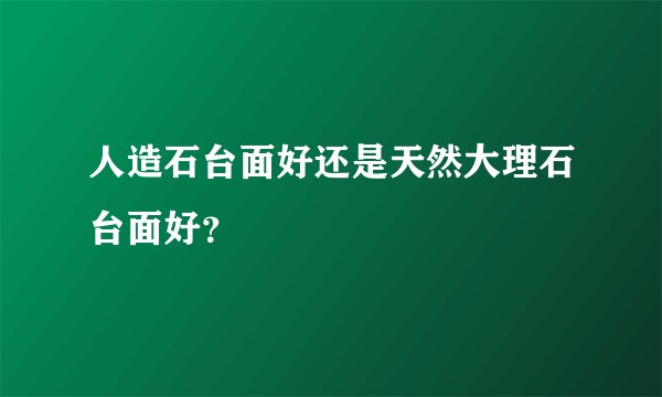 人造石台面好还是天然大理石台面好？