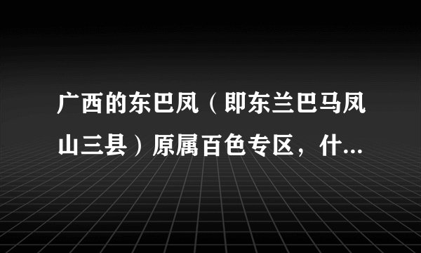 广西的东巴凤（即东兰巴马凤山三县）原属百色专区，什么时候划归河池专区？