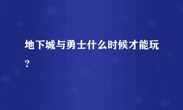 地下城与勇士什么时候才能玩？