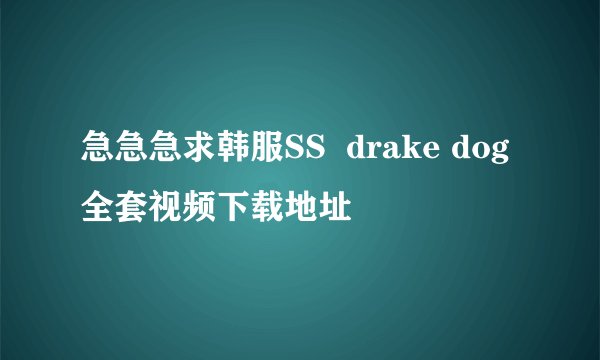 急急急求韩服SS  drake dog 全套视频下载地址