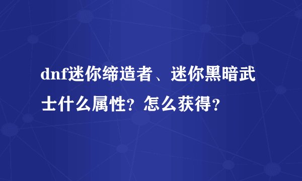 dnf迷你缔造者、迷你黑暗武士什么属性？怎么获得？
