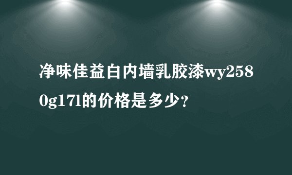 净味佳益白内墙乳胶漆wy2580g17l的价格是多少？