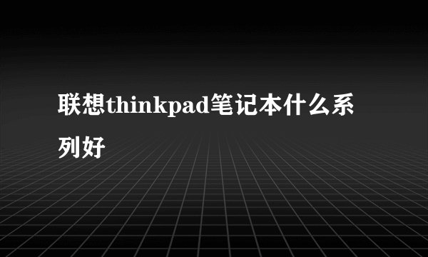 联想thinkpad笔记本什么系列好