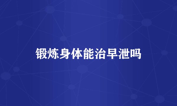 锻炼身体能治早泄吗