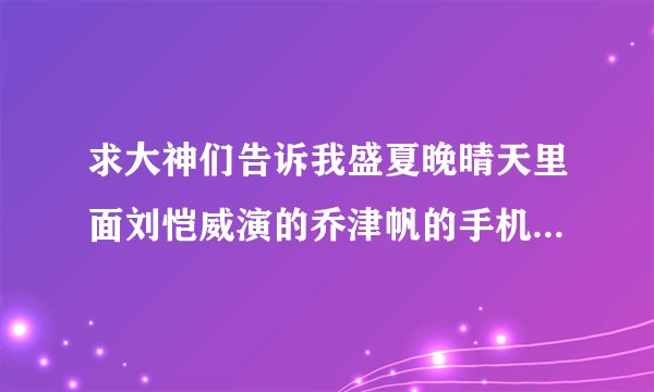 求大神们告诉我盛夏晚晴天里面刘恺威演的乔津帆的手机型号是什么，本人特别特别特别的好奇~这是我截得图