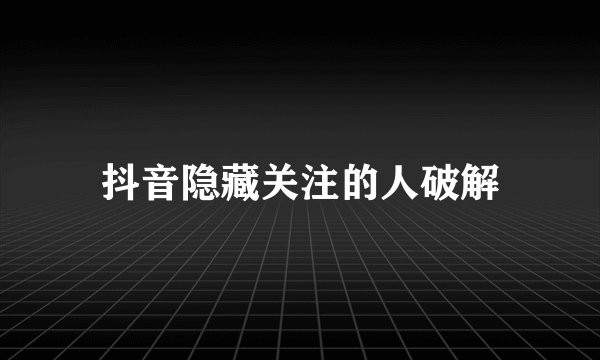 抖音隐藏关注的人破解