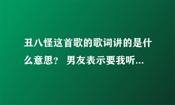丑八怪这首歌的歌词讲的是什么意思？ 男友表示要我听这首歌，就是他想对我说的话。