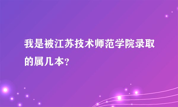 我是被江苏技术师范学院录取的属几本？
