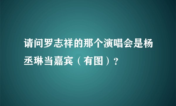 请问罗志祥的那个演唱会是杨丞琳当嘉宾（有图）？