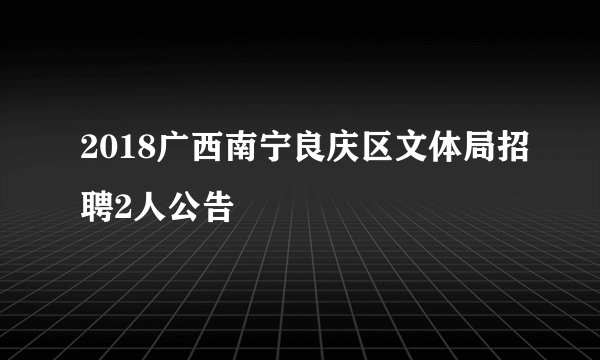 2018广西南宁良庆区文体局招聘2人公告