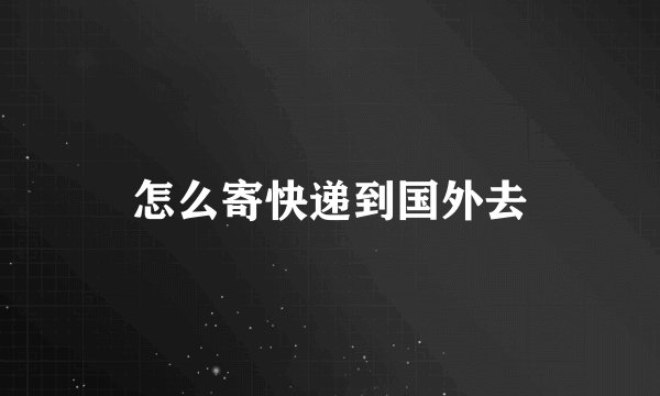 怎么寄快递到国外去