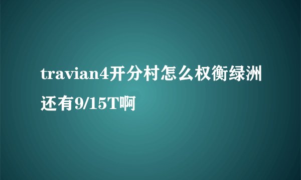 travian4开分村怎么权衡绿洲还有9/15T啊