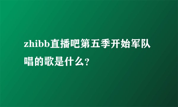 zhibb直播吧第五季开始军队唱的歌是什么?