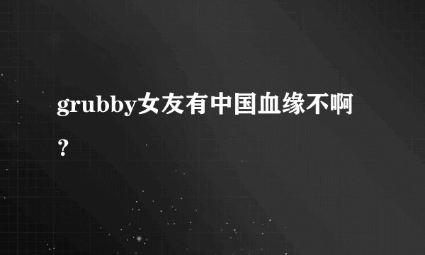 grubby女友有中国血缘不啊？