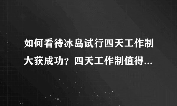 如何看待冰岛试行四天工作制大获成功？四天工作制值得借鉴吗？