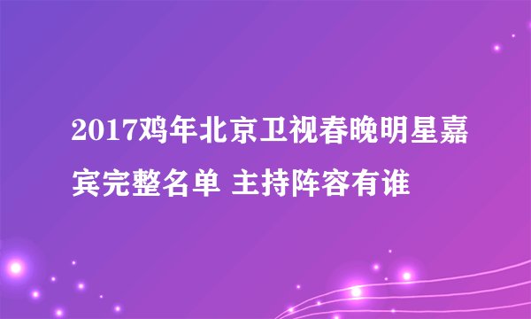 2017鸡年北京卫视春晚明星嘉宾完整名单 主持阵容有谁