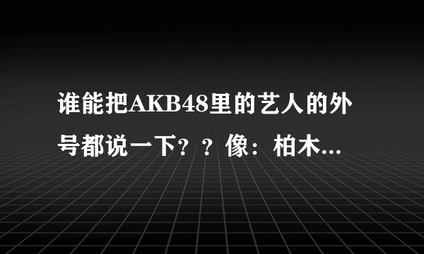 谁能把AKB48里的艺人的外号都说一下？？像：柏木由纪（大小姐）之类的