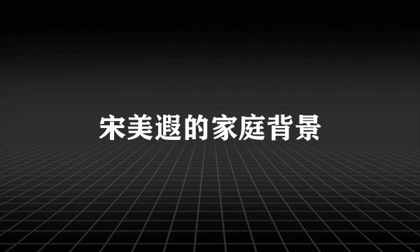 宋美遐的家庭背景