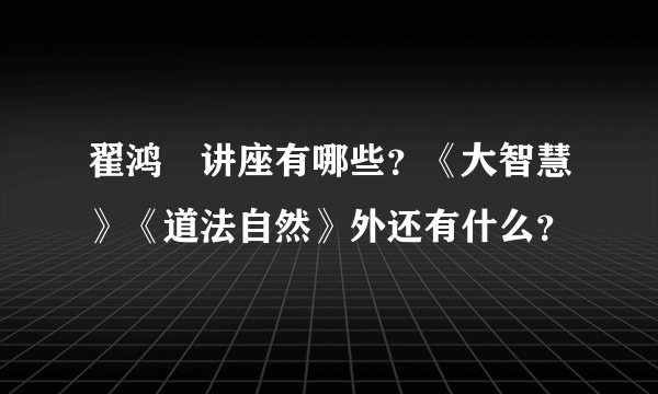 翟鸿燊讲座有哪些？《大智慧》《道法自然》外还有什么？