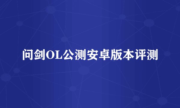 问剑OL公测安卓版本评测