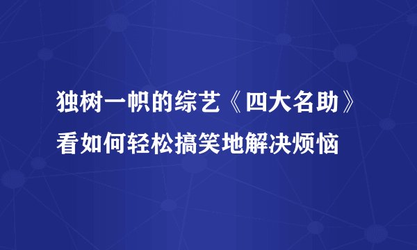 独树一帜的综艺《四大名助》看如何轻松搞笑地解决烦恼