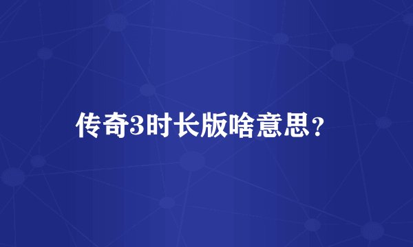 传奇3时长版啥意思？