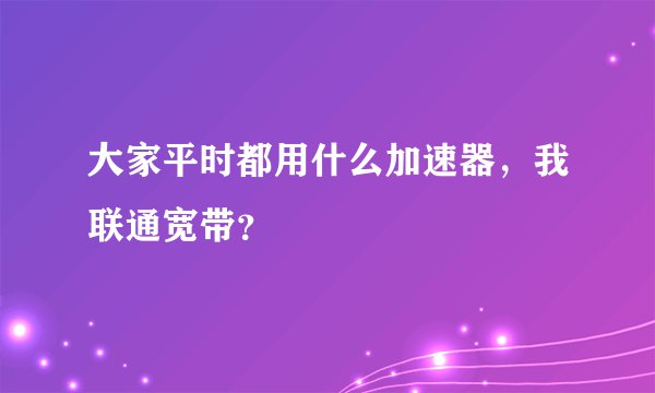 大家平时都用什么加速器，我联通宽带？