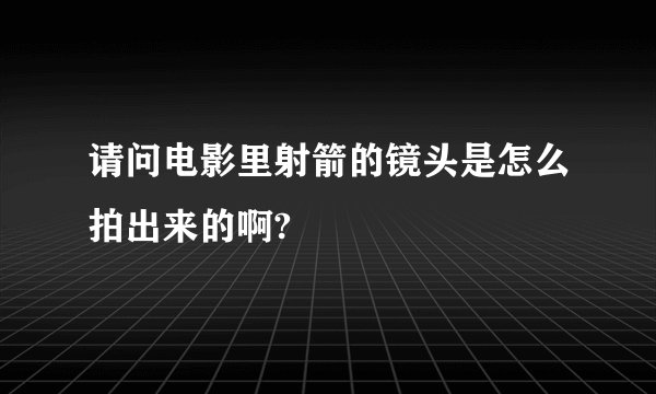 请问电影里射箭的镜头是怎么拍出来的啊?