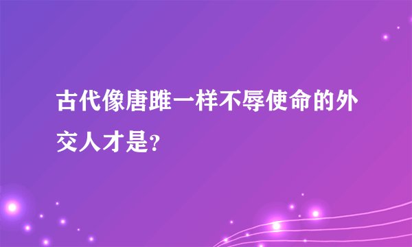 古代像唐雎一样不辱使命的外交人才是？