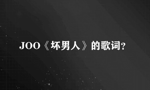 JOO《坏男人》的歌词？