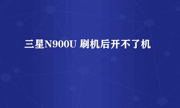 三星N900U 刷机后开不了机
