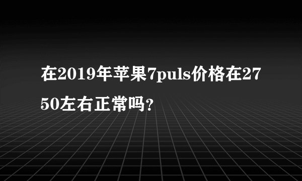 在2019年苹果7puls价格在2750左右正常吗？