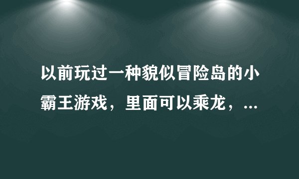 以前玩过一种貌似冒险岛的小霸王游戏，里面可以乘龙，有电龙，火龙，飞龙的，现在不知道那叫什么名字了？