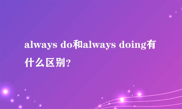 always do和always doing有什么区别？