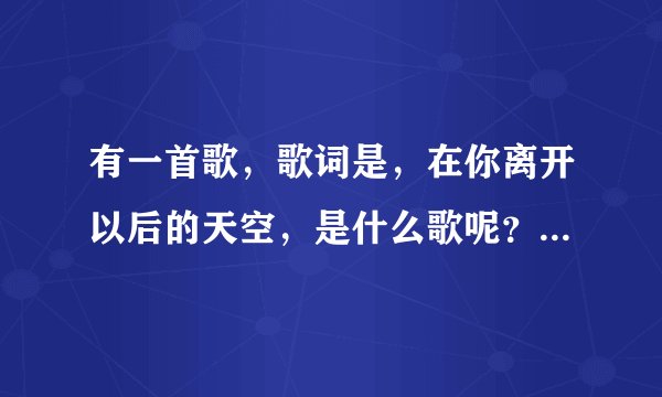 有一首歌,歌词是,在你离开以后的天空,是什么歌呢??百度也没收到,我听的时候是DJ版的谁能告诉我是什