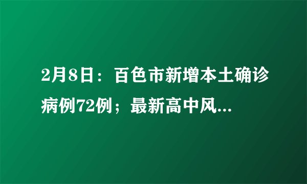 2月8日：百色市新增本土确诊病例72例；最新高中风险区5+53
