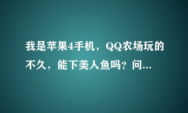 我是苹果4手机，QQ农场玩的不久，能下美人鱼吗？问题：步骤