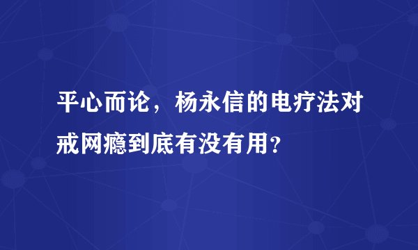 平心而论，杨永信的电疗法对戒网瘾到底有没有用？