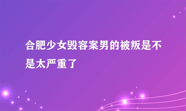 合肥少女毁容案男的被叛是不是太严重了