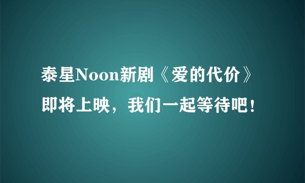 泰星Noon新剧《爱的代价》即将上映，我们一起等待吧！