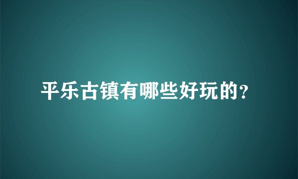 平乐古镇有哪些好玩的?