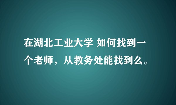 在湖北工业大学 如何找到一个老师，从教务处能找到么。