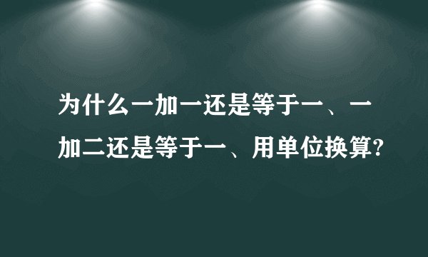 为什么一加一还是等于一、一加二还是等于一、用单位换算?