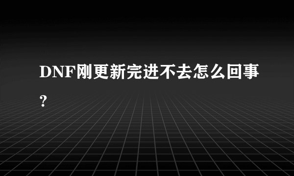 DNF刚更新完进不去怎么回事?