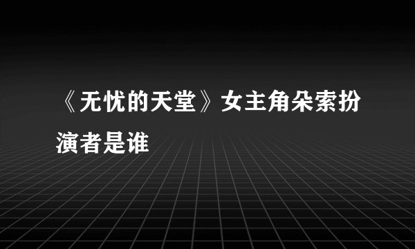 《无忧的天堂》女主角朵索扮演者是谁