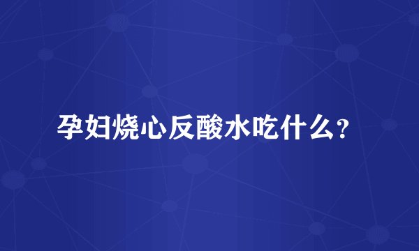 孕妇烧心反酸水吃什么？